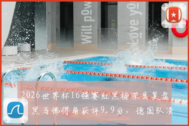 2026世界杯16强赛红黑榜深度复盘：黑马佛得角获评9.9分，德国队溃败全队入黑榜，附八强战前瞻