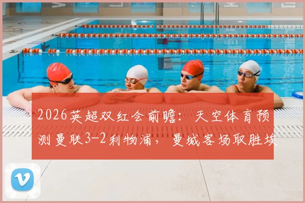 2026英超双红会前瞻：天空体育预测曼联3-2利物浦，曼城客场取胜埃弗顿赛果分析