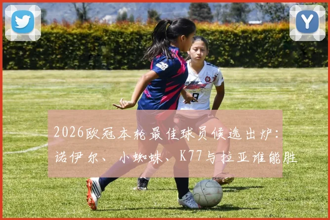 2026欧冠本轮最佳球员候选出炉：诺伊尔、小蜘蛛、K77与拉亚谁能胜出？这里有你想要的完整分析