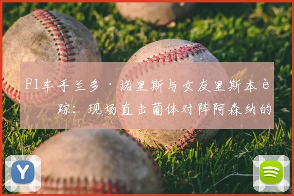 F1车手兰多·诺里斯与女友里斯本行踪：现场直击葡体对阵阿森纳的欧冠焦点战