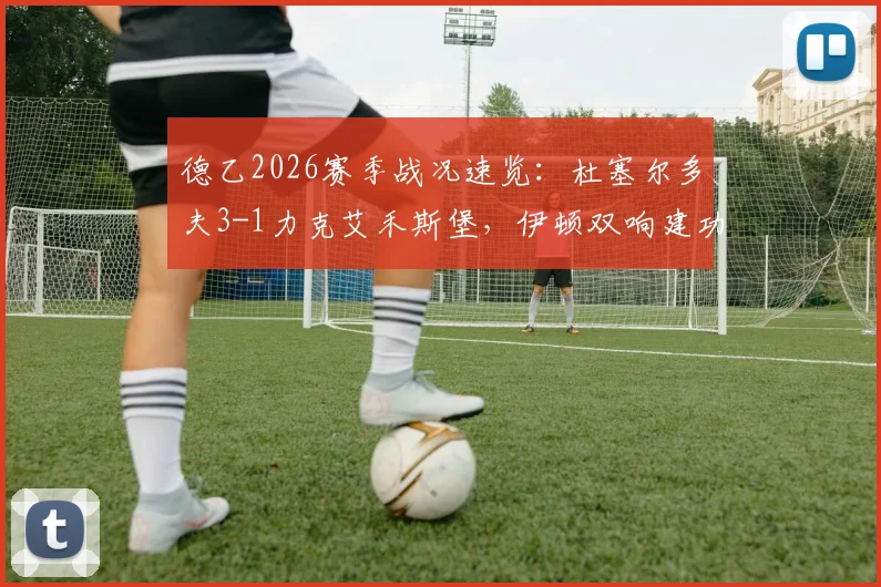 德乙2026赛季战况速览：杜塞尔多夫3-1力克艾禾斯堡，伊顿双响建功，附球队近期表现深度解析