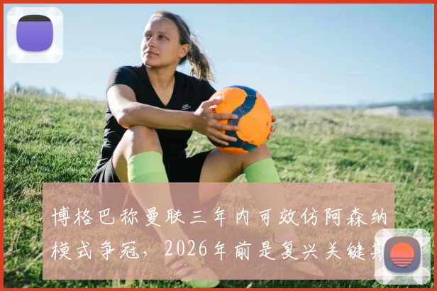 博格巴称曼联三年内可效仿阿森纳模式争冠，2026年前是复兴关键期，红魔重返巅峰需几步走？
