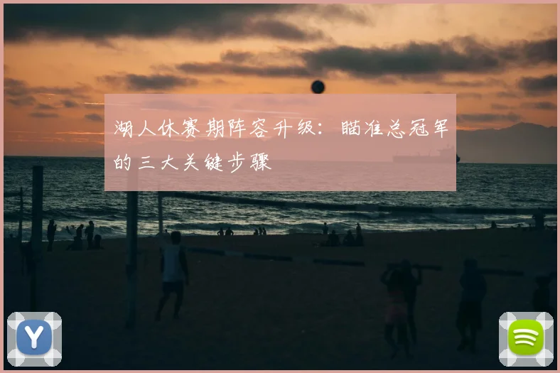 湖人休赛期阵容升级：瞄准总冠军的三大关键步骤