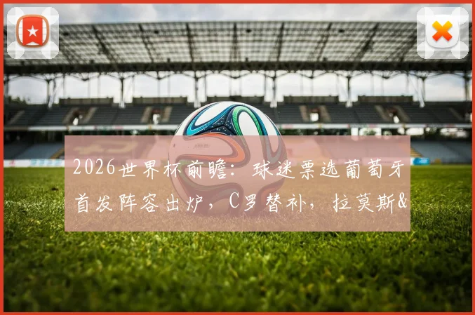 2026世界杯前瞻：球迷票选葡萄牙首发阵容出炉，C罗替补，拉莫斯&菲利克斯领衔锋线