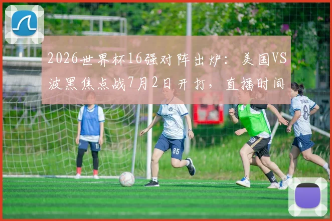 2026世界杯16强对阵出炉：美国VS波黑焦点战7月2日开打，直播时间与出线形势前瞻
