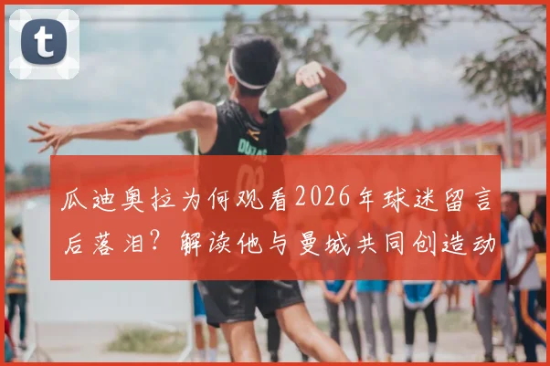 瓜迪奥拉为何观看2026年球迷留言后落泪？解读他与曼城共同创造动人瞬间的背后故事