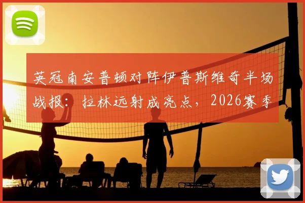 英冠南安普顿对阵伊普斯维奇半场战报：拉林远射成亮点，2026赛季英冠焦点战陷入胶着