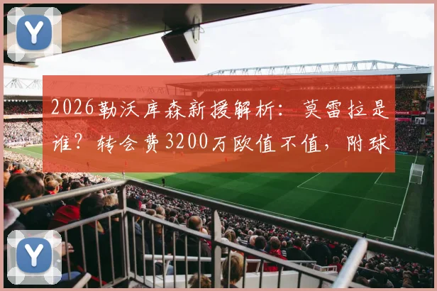 2026勒沃库森新援解析：莫雷拉是谁？转会费3200万欧值不值，附球员技术特点与罗马诺爆料解读