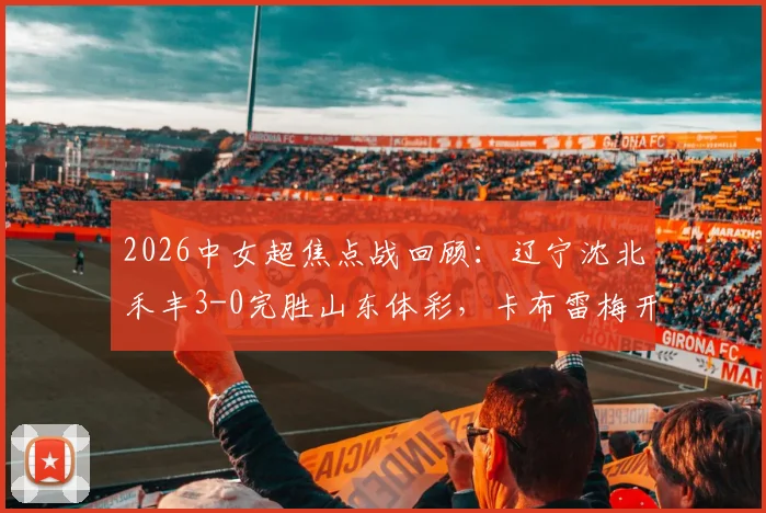 2026中女超焦点战回顾：辽宁沈北禾丰3-0完胜山东体彩，卡布雷梅开二度成胜负手