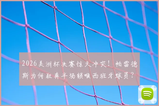 2026美洲杯决赛惊天冲突！帕雷德斯为何狂奔半场锁喉西班牙球员？赛后处罚结果与全过程解析