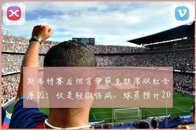 斯洛特赛后坦言伊萨克缺席双红会原因:仅是轻微伤病,球员预计2026赛季何时回归?