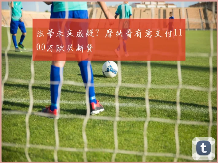 法蒂未来成疑?摩纳哥有意支付1100万欧买断费