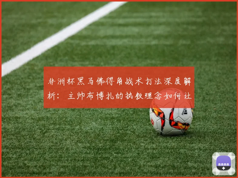 非洲杯黑马佛得角战术打法深度解析：主帅布博扎的执教理念如何让世界看到他们的足球，以及对2026世界杯的展望