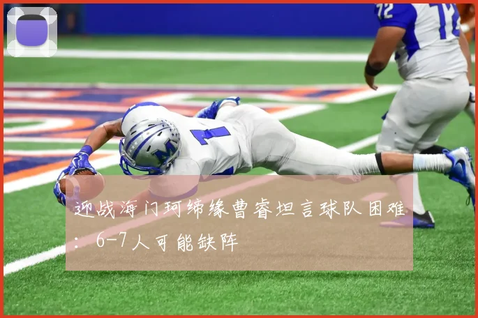 迎战海门珂缔缘曹睿坦言球队困难:6-7人可能缺阵