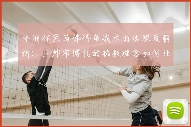 非洲杯黑马佛得角战术打法深度解析:主帅布博扎的执教理念如何让世界看到他们的足球,以及对2026世界杯的展望