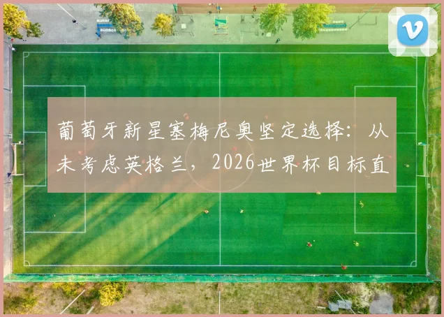 葡萄牙新星塞梅尼奥坚定选择：从未考虑英格兰，2026世界杯目标直指创造历史