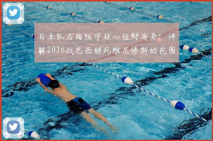 日本队右路防守核心佐野海舟：详解2026战巴西锁死维尼修斯的包围战术与实战策略