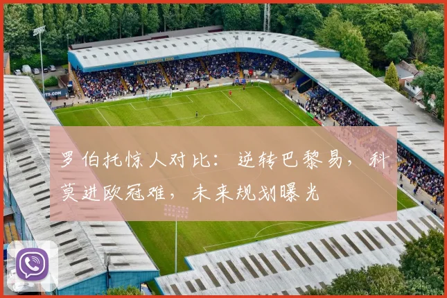 罗伯托惊人对比：逆转巴黎易，科莫进欧冠难，未来规划曝光