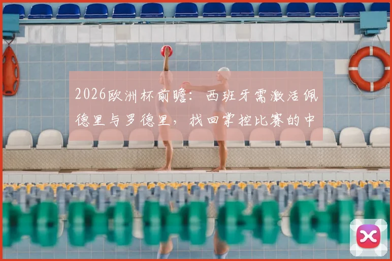 2026欧洲杯前瞻：西班牙需激活佩德里与罗德里，找回掌控比赛的中场优势