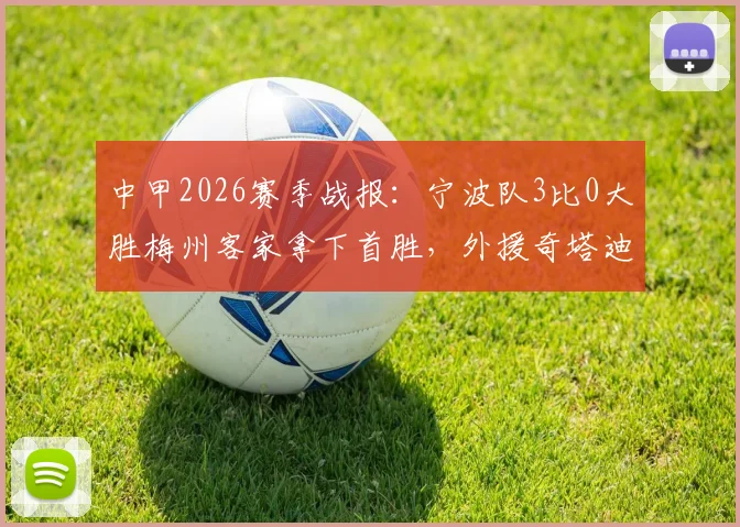 中甲2026赛季战报:宁波队3比0大胜梅州客家拿下首胜,外援奇塔迪尼传射建功表现详解