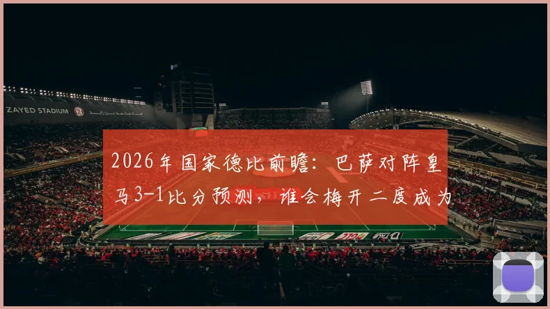 2026年国家德比前瞻：巴萨对阵皇马3-1比分预测，谁会梅开二度成为比赛关键？
