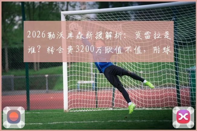 2026勒沃库森新援解析:莫雷拉是谁?转会费3200万欧值不值,附球员技术特点与罗马诺爆料解读