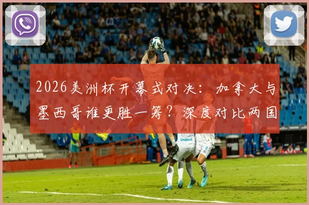 2026美洲杯开幕式对决:加拿大与墨西哥谁更胜一筹?深度对比两国文化呈现与现场氛围