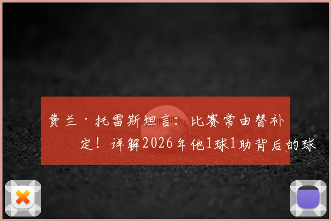 费兰·托雷斯坦言:比赛常由替补决定!详解2026年他1球1助背后的球员轮换智慧