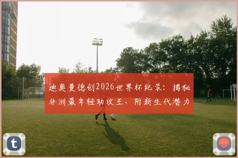 迪奥曼德创2026世界杯纪录：揭秘非洲最年轻助攻王，附新生代潜力球员观察指南