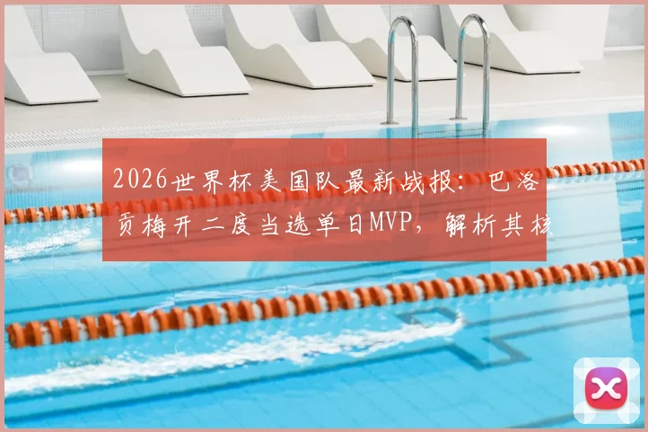 2026世界杯美国队最新战报：巴洛贡梅开二度当选单日MVP，解析其核心表现与评选规则