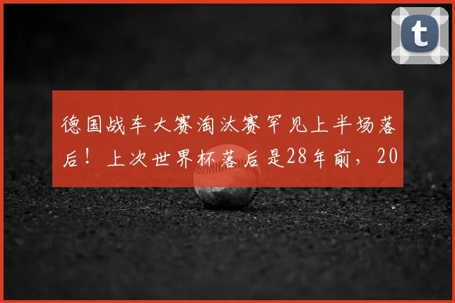 德国战车大赛淘汰赛罕见上半场落后!上次世界杯落后是28年前,2026再遇逆风怎么办?历史数据与逆风球能力深度解析