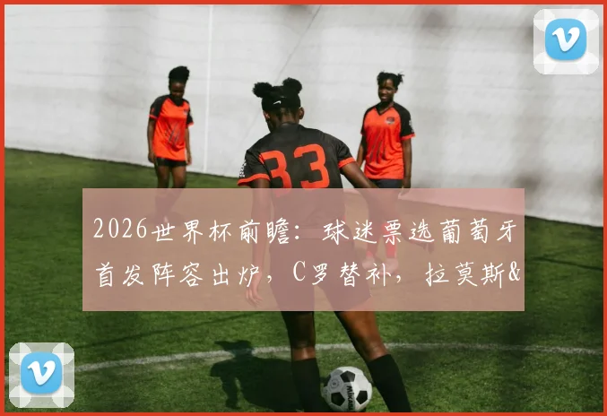 2026世界杯前瞻：球迷票选葡萄牙首发阵容出炉，C罗替补，拉莫斯&菲利克斯领衔锋线