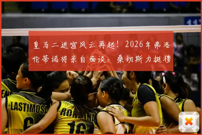 皇马二进宫风云再起！2026年弗洛伦蒂诺将亲自面谈，桑切斯力挺穆帅回归