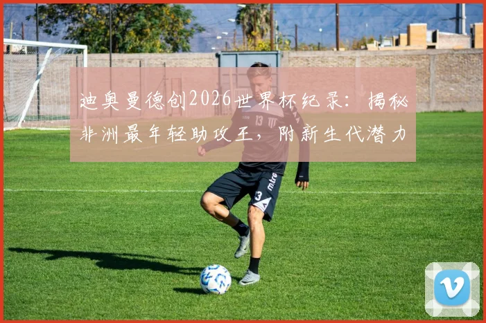 迪奥曼德创2026世界杯纪录：揭秘非洲最年轻助攻王，附新生代潜力球员观察指南