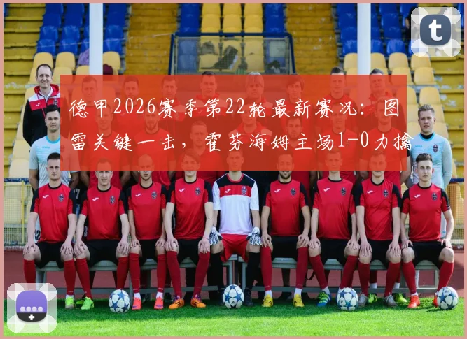 德甲2026赛季第22轮最新赛况：图雷关键一击，霍芬海姆主场1-0力擒不莱梅，积分榜争夺白热化