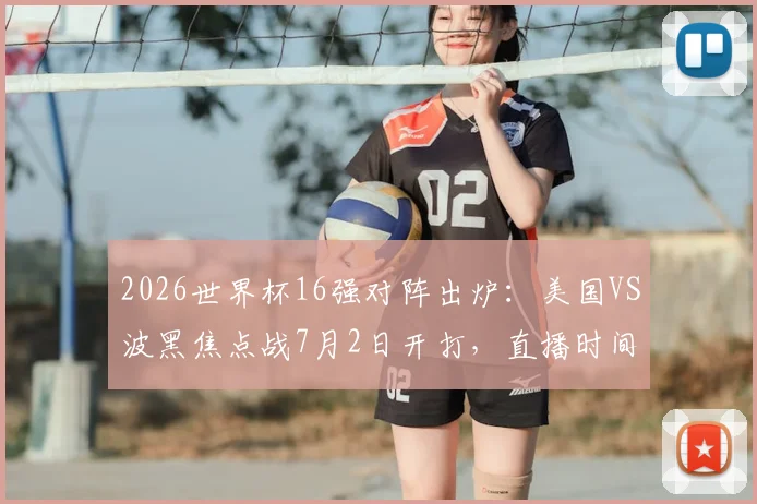 2026世界杯16强对阵出炉：美国VS波黑焦点战7月2日开打，直播时间与出线形势前瞻