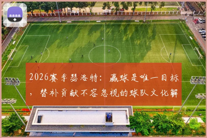 2026赛季瑟洛特:赢球是唯一目标,替补贡献不容忽视的球队文化解析与实战价值