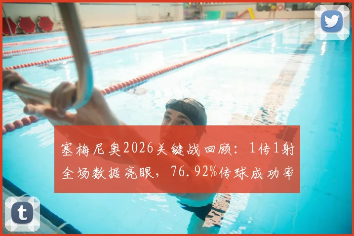 塞梅尼奥2026关键战回顾：1传1射全场数据亮眼，76.92%传球成功率背后作用解析