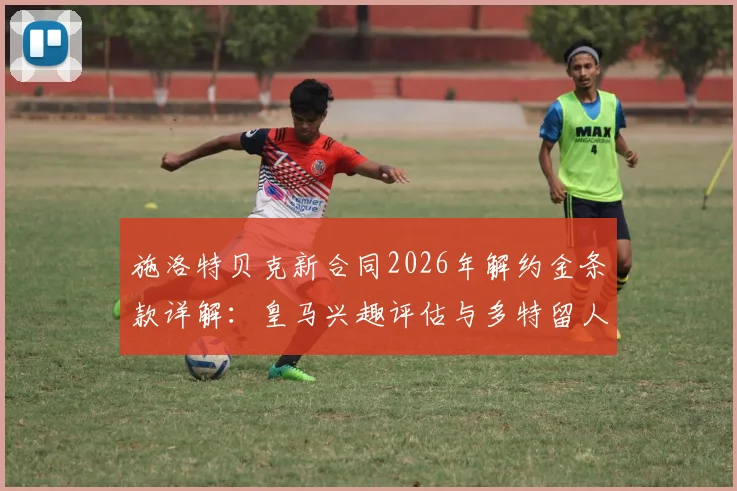 施洛特贝克新合同2026年解约金条款详解：皇马兴趣评估与多特留人策略分析