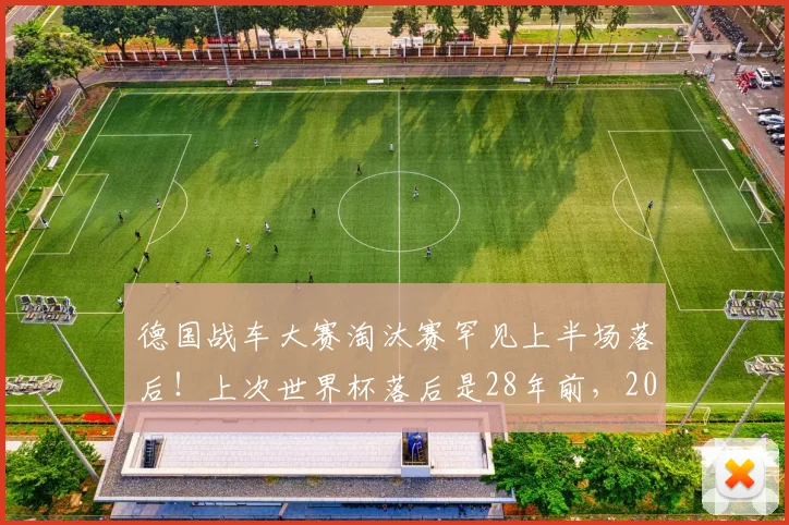 德国战车大赛淘汰赛罕见上半场落后！上次世界杯落后是28年前，2026再遇逆风怎么办？历史数据与逆风球能力深度解析