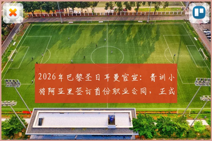 2026年巴黎圣日耳曼官宣：青训小将阿亚里签订首份职业合同，正式升入一线队