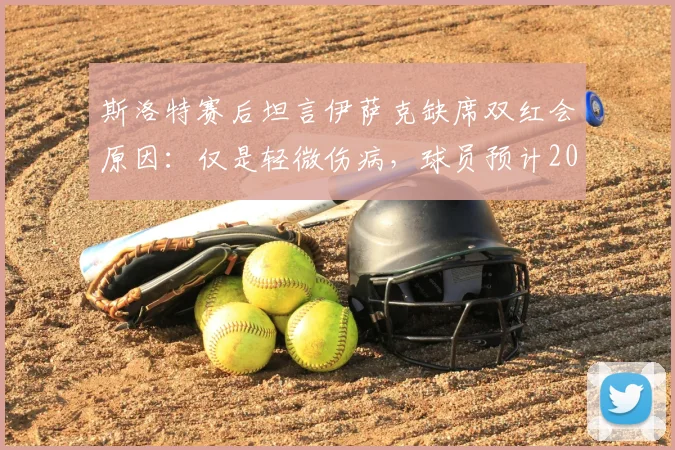 斯洛特赛后坦言伊萨克缺席双红会原因：仅是轻微伤病，球员预计2026赛季何时回归？