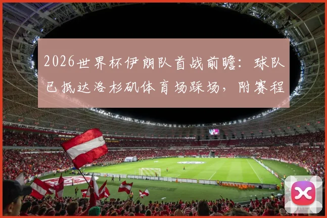 2026世界杯伊朗队首战前瞻:球队已抵达洛杉矶体育场踩场,附赛程、对手及大名单解析