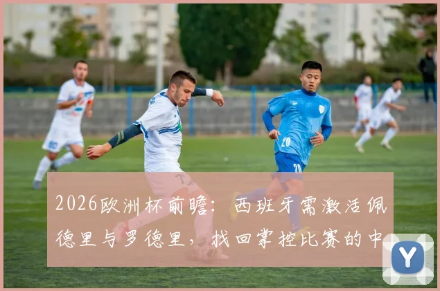 2026欧洲杯前瞻：西班牙需激活佩德里与罗德里，找回掌控比赛的中场优势