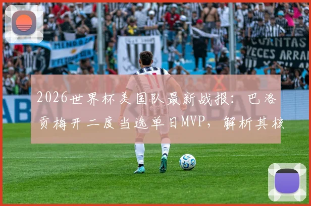 2026世界杯美国队最新战报：巴洛贡梅开二度当选单日MVP，解析其核心表现与评选规则