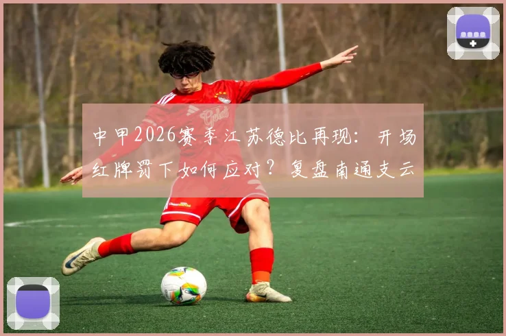 中甲2026赛季江苏德比再现：开场红牌罚下如何应对？复盘南通支云2比1逆转宿迁有礼