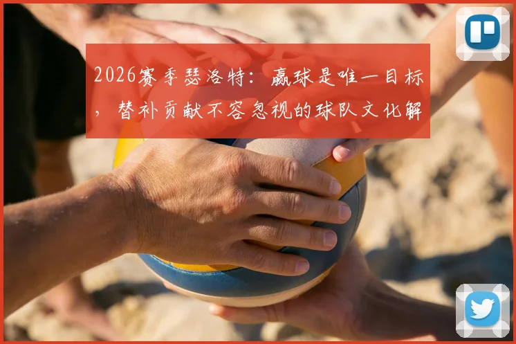 2026赛季瑟洛特：赢球是唯一目标，替补贡献不容忽视的球队文化解析与实战价值
