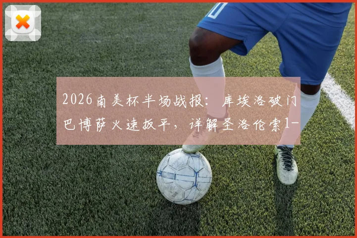 2026南美杯半场战报：库埃洛破门巴博萨火速扳平，详解圣洛伦索1-1桑托斯关键战术与球员表现