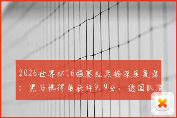2026世界杯16强赛红黑榜深度复盘：黑马佛得角获评9.9分，德国队溃败全队入黑榜，附八强战前瞻