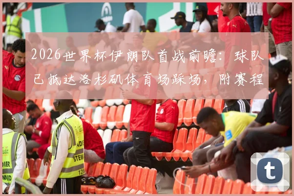 2026世界杯伊朗队首战前瞻：球队已抵达洛杉矶体育场踩场，附赛程、对手及大名单解析